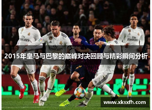 2015年皇马与巴黎的巅峰对决回顾与精彩瞬间分析