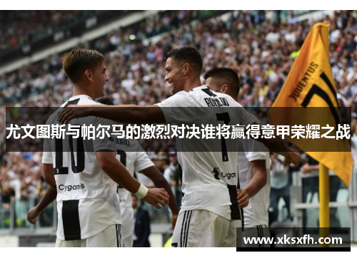 尤文图斯与帕尔马的激烈对决谁将赢得意甲荣耀之战