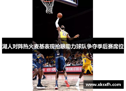 湖人对阵热火麦基表现抢眼助力球队争夺季后赛席位