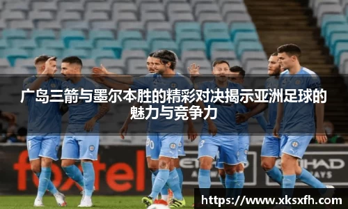 广岛三箭与墨尔本胜的精彩对决揭示亚洲足球的魅力与竞争力