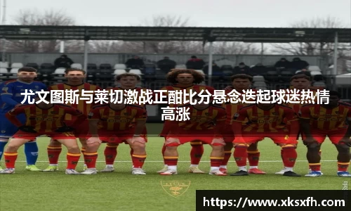尤文图斯与莱切激战正酣比分悬念迭起球迷热情高涨