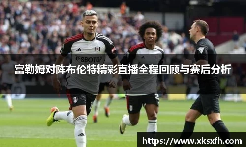 富勒姆对阵布伦特精彩直播全程回顾与赛后分析