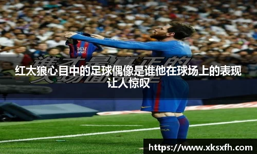 红太狼心目中的足球偶像是谁他在球场上的表现让人惊叹