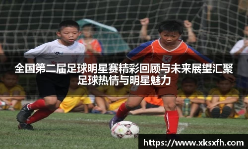 全国第二届足球明星赛精彩回顾与未来展望汇聚足球热情与明星魅力