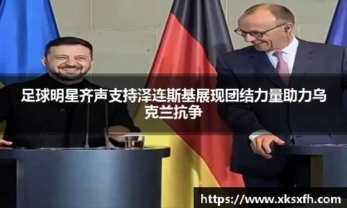 足球明星齐声支持泽连斯基展现团结力量助力乌克兰抗争